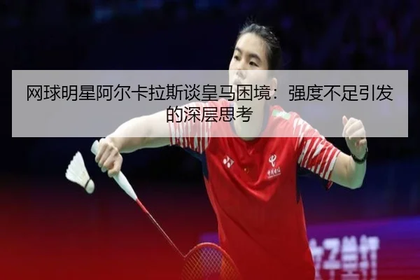 网球明星阿尔卡拉斯谈皇马困境：强度不足引发的深层思考 - bet365