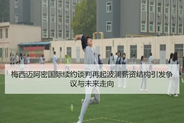梅西迈阿密国际续约谈判再起波澜薪资结构引发争议与未来走向 - online bet365